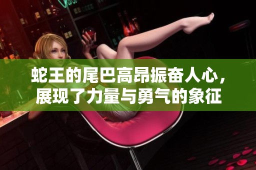 蛇王的尾巴高昂振奋人心，展现了力量与勇气的象征