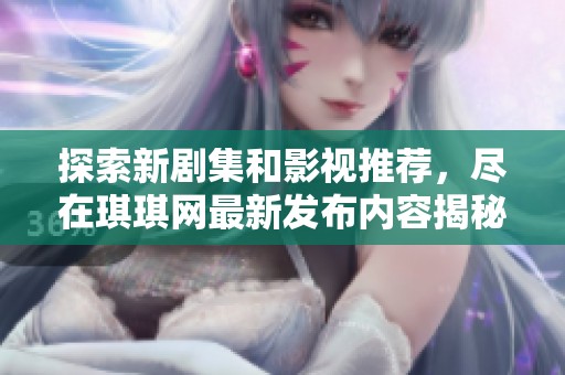 探索新剧集和影视推荐，尽在琪琪网最新发布内容揭秘