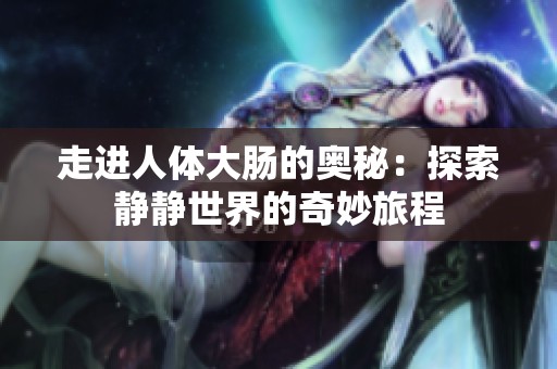 走进人体大肠的奥秘：探索静静世界的奇妙旅程