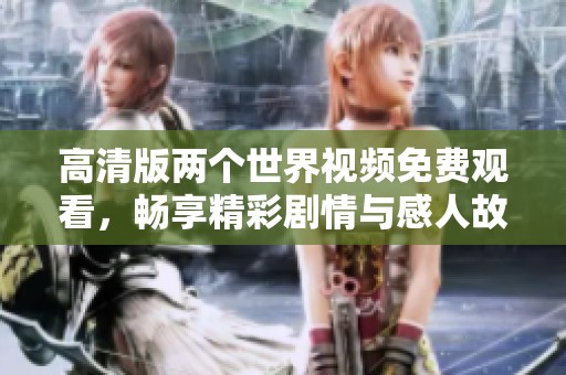 高清版两个世界视频免费观看，畅享精彩剧情与感人故事
