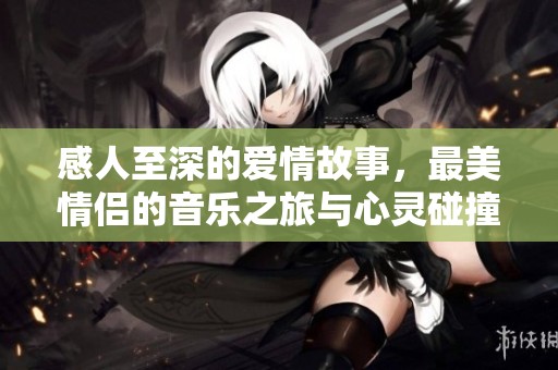 感人至深的爱情故事，最美情侣的音乐之旅与心灵碰撞