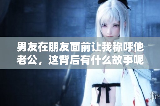 男友在朋友面前让我称呼他老公，这背后有什么故事呢