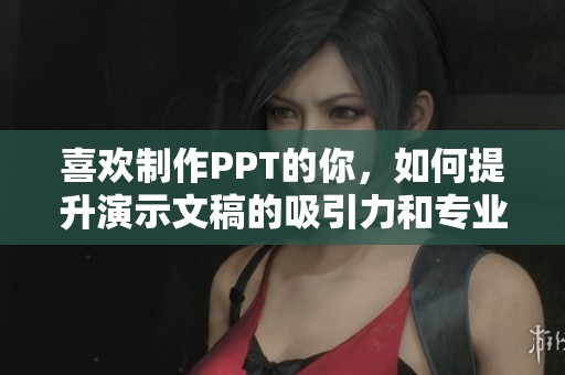 喜欢制作PPT的你，如何提升演示文稿的吸引力和专业度？