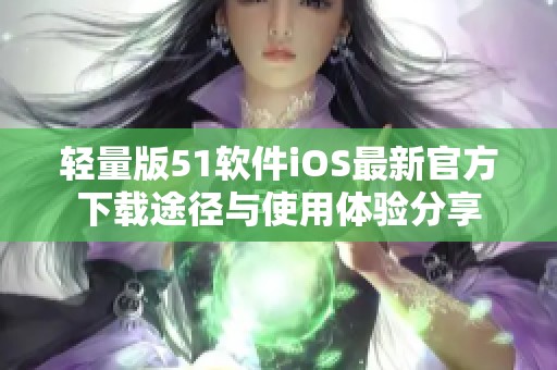 轻量版51软件iOS最新官方下载途径与使用体验分享