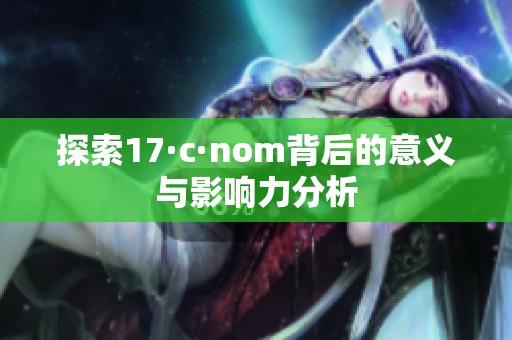 探索17·c·nom背后的意义与影响力分析