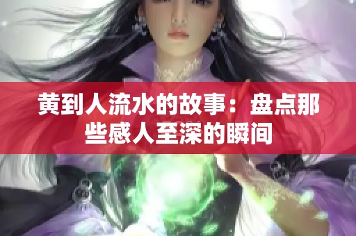 黄到人流水的故事：盘点那些感人至深的瞬间
