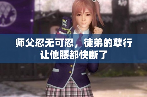 师父忍无可忍，徒弟的孽行让他腰都快断了