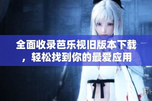 全面收录芭乐视旧版本下载，轻松找到你的最爱应用