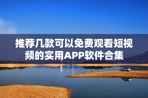 推荐几款可以免费观看短视频的实用APP软件合集