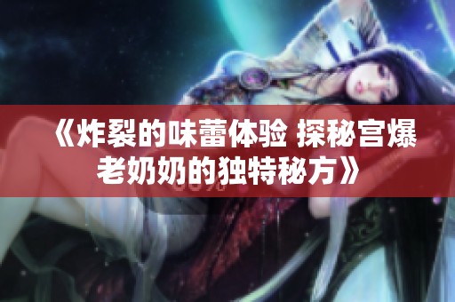 《炸裂的味蕾体验 探秘宫爆老奶奶的独特秘方》