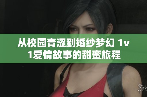 从校园青涩到婚纱梦幻 1v1爱情故事的甜蜜旅程