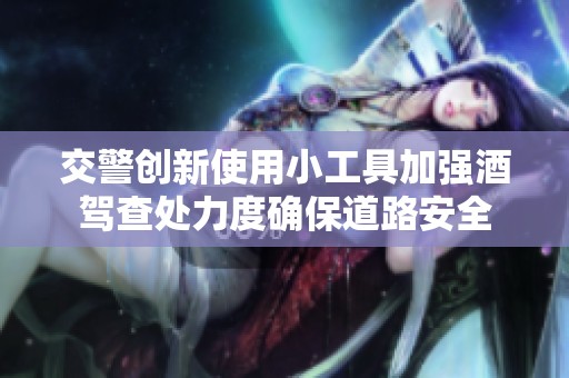 交警创新使用小工具加强酒驾查处力度确保道路安全