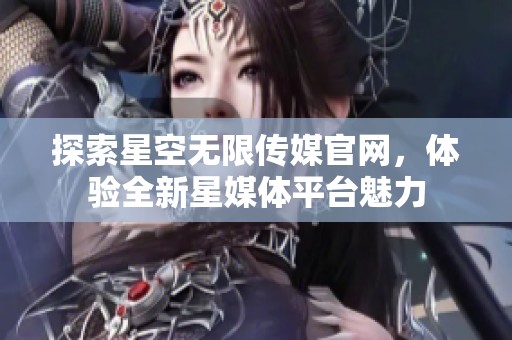 探索星空无限传媒官网，体验全新星媒体平台魅力