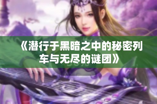 《潜行于黑暗之中的秘密列车与无尽的谜团》
