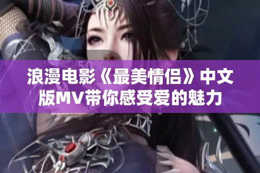 浪漫电影《最美情侣》中文版MV带你感受爱的魅力