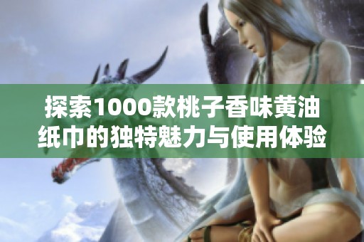 探索1000款桃子香味黄油纸巾的独特魅力与使用体验
