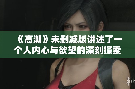 《高潮》未删减版讲述了一个人内心与欲望的深刻探索与挣扎