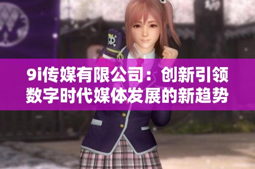 9i传媒有限公司：创新引领数字时代媒体发展的新趋势