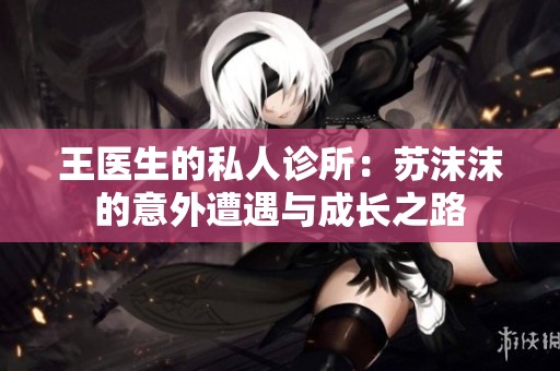 王医生的私人诊所：苏沫沫的意外遭遇与成长之路