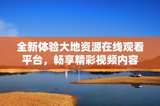全新体验大地资源在线观看平台，畅享精彩视频内容