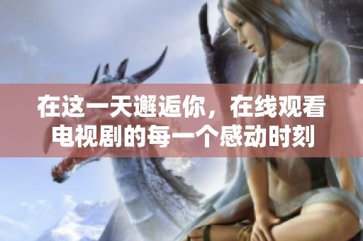 在这一天邂逅你，在线观看电视剧的每一个感动时刻