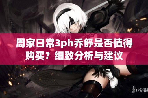 周家日常3ph乔舒是否值得购买？细致分析与建议