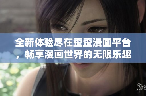 全新体验尽在歪歪漫画平台，畅享漫画世界的无限乐趣