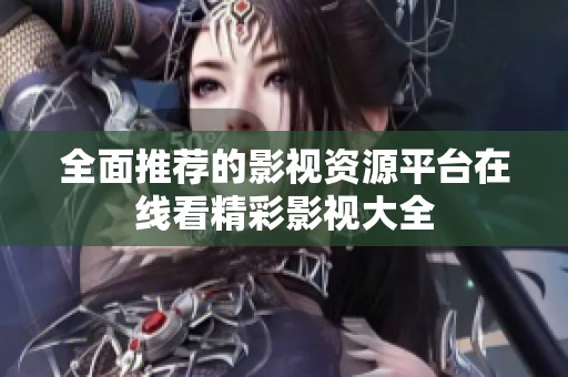 全面推荐的影视资源平台在线看精彩影视大全