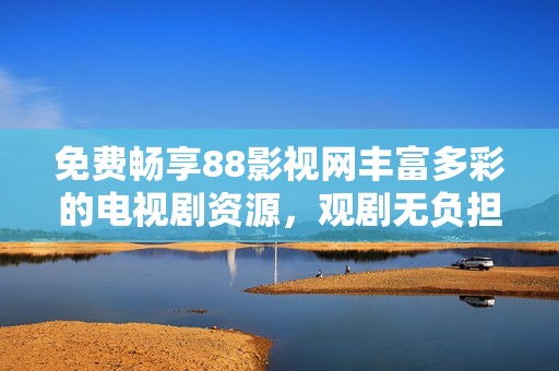 免费畅享88影视网丰富多彩的电视剧资源，观剧无负担
