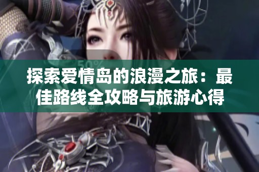 探索爱情岛的浪漫之旅：最佳路线全攻略与旅游心得