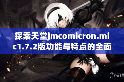 探索天堂jmcomicron.mic1.7.2版功能与特点的全面解析