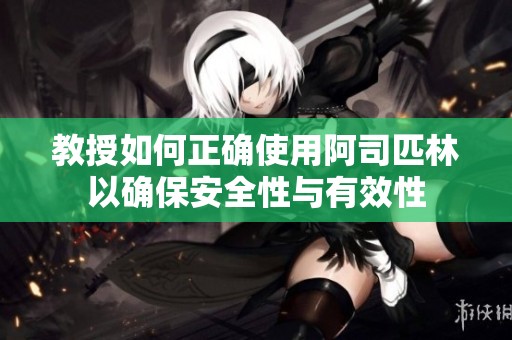 教授如何正确使用阿司匹林以确保安全性与有效性