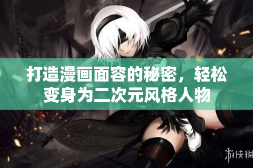 打造漫画面容的秘密，轻松变身为二次元风格人物
