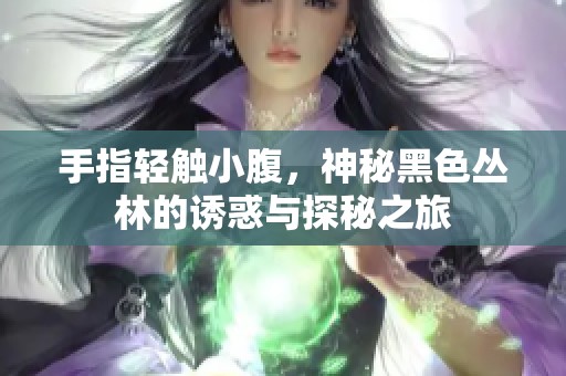 手指轻触小腹，神秘黑色丛林的诱惑与探秘之旅