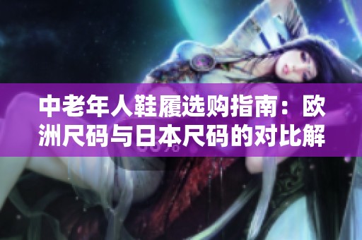 中老年人鞋履选购指南：欧洲尺码与日本尺码的对比解析