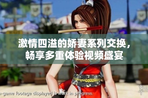 激情四溢的娇妻系列交换，畅享多重体验视频盛宴