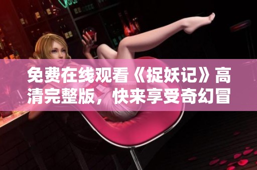 免费在线观看《捉妖记》高清完整版，快来享受奇幻冒险之旅！