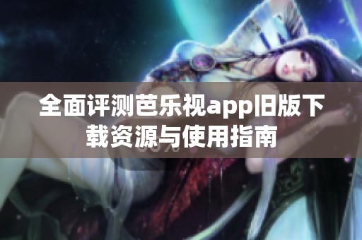 全面评测芭乐视app旧版下载资源与使用指南