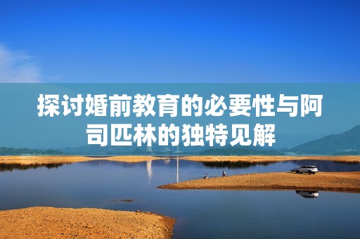 探讨婚前教育的必要性与阿司匹林的独特见解