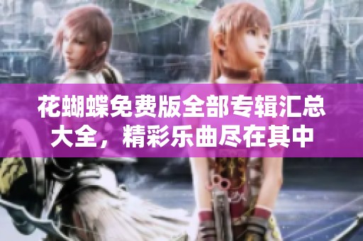 花蝴蝶免费版全部专辑汇总大全，精彩乐曲尽在其中