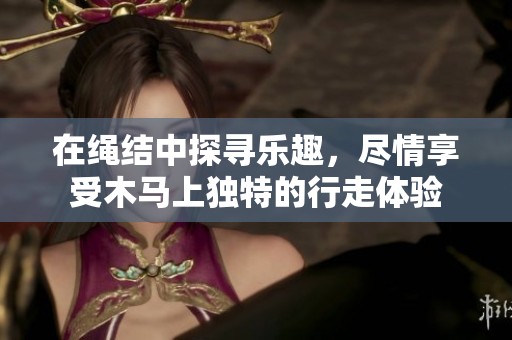 在绳结中探寻乐趣，尽情享受木马上独特的行走体验