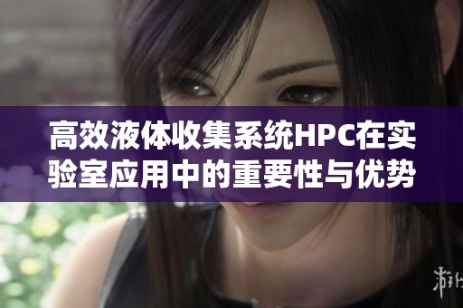 高效液体收集系统HPC在实验室应用中的重要性与优势分析