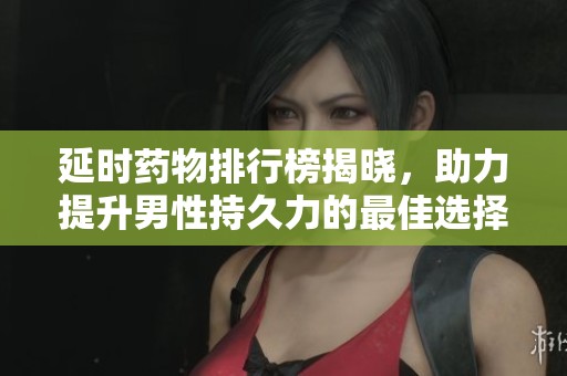 延时药物排行榜揭晓，助力提升男性持久力的最佳选择