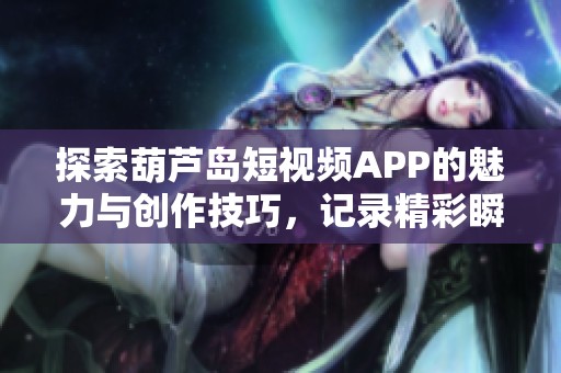 探索葫芦岛短视频APP的魅力与创作技巧，记录精彩瞬间