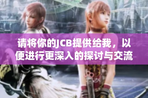 请将你的JCB提供给我，以便进行更深入的探讨与交流