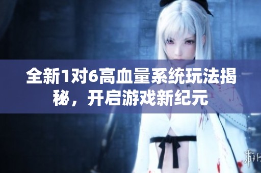 全新1对6高血量系统玩法揭秘，开启游戏新纪元