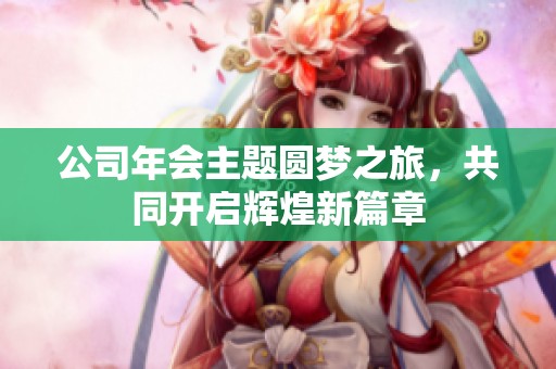 公司年会主题圆梦之旅，共同开启辉煌新篇章