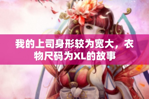 我的上司身形较为宽大，衣物尺码为XL的故事