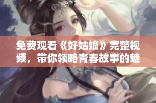 免费观看《好姑娘》完整视频，带你领略青春故事的魅力