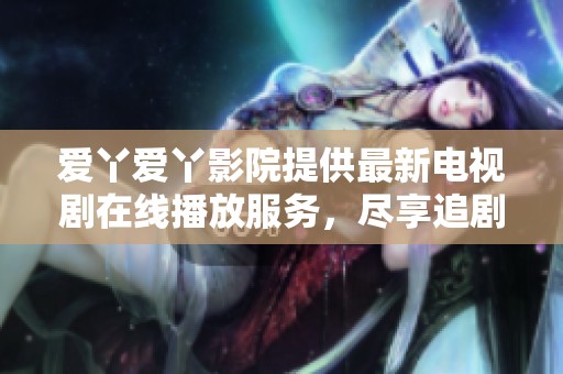 爱丫爱丫影院提供最新电视剧在线播放服务，尽享追剧乐趣